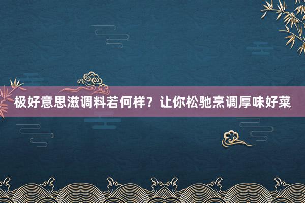 极好意思滋调料若何样？让你松驰烹调厚味好菜