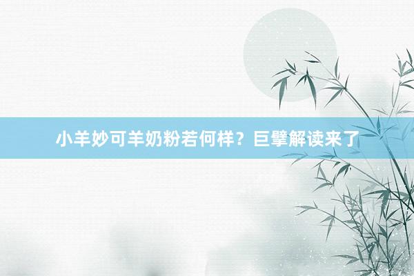 小羊妙可羊奶粉若何样？巨擘解读来了