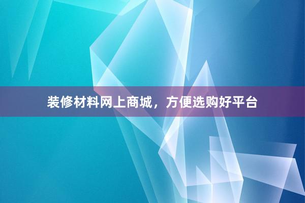 装修材料网上商城，方便选购好平台
